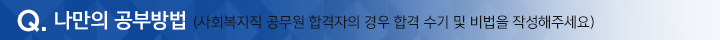 나만의 공부방법(사회복지직 공무원 합격자의 경우 합격 수기 및 비법을 작성해 주세요.)