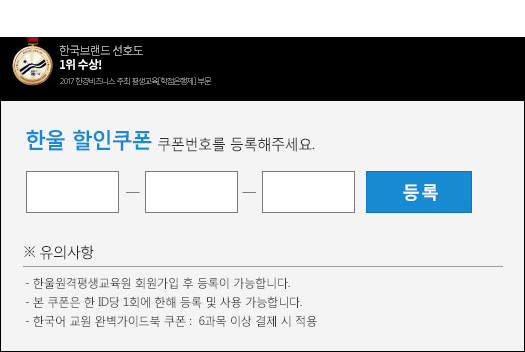 한국브랜드 선호도 1위수상!(2017 한경비즈니스 주최 평생교육(학점은행제) 부문). 한울 할인 쿠폰. 쿠폰번호를 등록해주세요. * 유의사항. 한울 원격평생교육원 회원가입 후 등록이 가능합니다. 본 쿠폰은 한 ID당 1회에 한해 등록 및 사용 가능합니다. 한국어 교원 완벽가이드북 쿠폰 6과목 이상 결제 시 적용: 